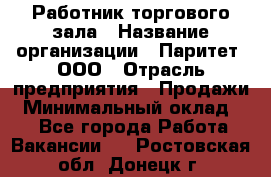 Работник торгового зала › Название организации ­ Паритет, ООО › Отрасль предприятия ­ Продажи › Минимальный оклад ­ 1 - Все города Работа » Вакансии   . Ростовская обл.,Донецк г.